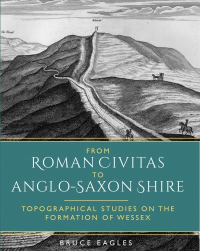 From Roman civitas to Anglo-Saxon shire : topographical studies on the formation of Wessex / Bruce Eagles ; with contributions by Barry Ager, Michael Allen, and Rosamond Faith.