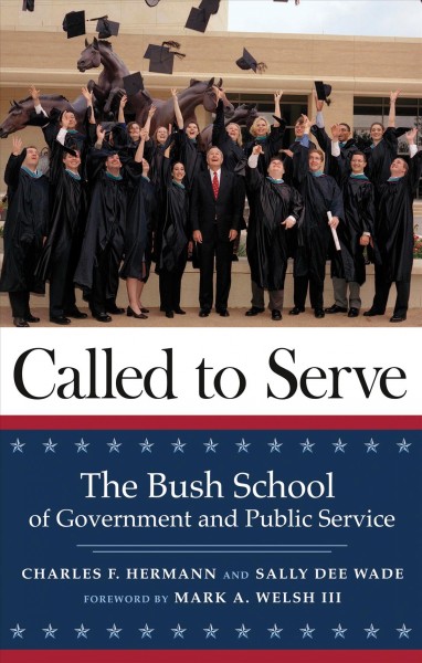 Called to serve : the Bush School of Government and Public Service / Charles F. Hermann and Sally Dee Wade ; foreword by Mark A. Welsh III.