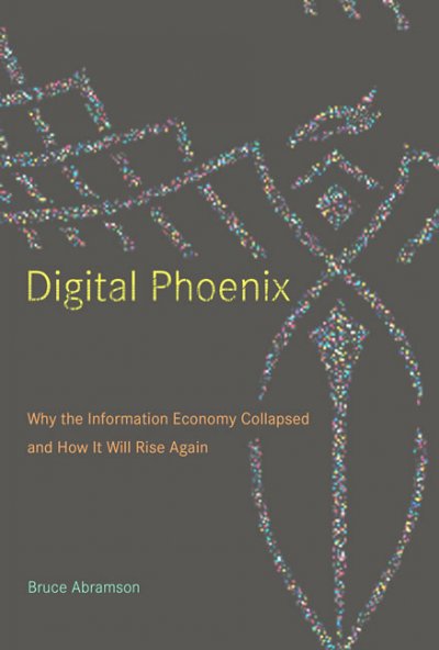 Digital phoenix : why the information economy collapsed and how it will rise again / Bruce Abramson.