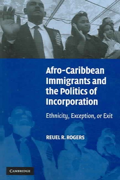 Afro-Caribbean immigrants and the politics of incorporation : ethnicity, exception, or exit / Reuel R. Rogers.