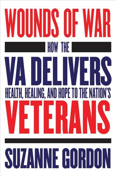 Wounds of war : how the VA delivers health, healing, and hope to the nation's veterans / Suzanne Gordon.