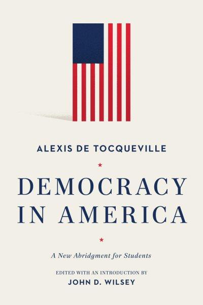 Democracy in America : a new abridgment for students / Alexis de Tocqueville ; edited and abridged with an introduction by John D. Wilsey.