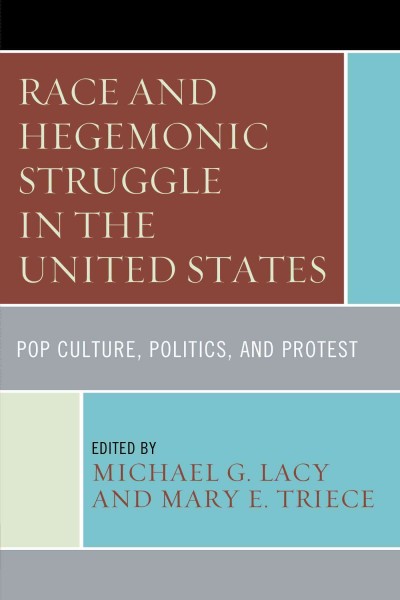 Race and hegemonic struggle in the United States : pop culture, politics, and protest / edited by Michael G. Lacy and Mary E. Triece.