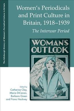 Women's periodicals and print culture in Britain, 1918-1939 : the interwar period / edited by Catherine Clay, Maria DiCenzo, Barbara Green, and Fiona Hackney.