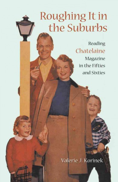 Roughing it in the suburbs : reading Chatelaine magazine in the fifties and sixties / Valerie J. Korinek.