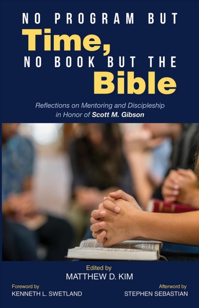 No program but time, no book but the Bible : reflections on mentoring and discipleship in honor of Scott M. Gibson / edited by Matthew D. Kim ; foreword by Kenneth L. Swetland ; afterword by Stephen Sebastian.
