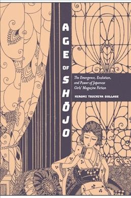 Age of Sh�ojo : the emergence, evolution, and power of Japanese girls' magazine fiction / Hiromi Tsuchiya Dollase.