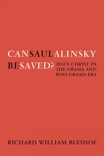 Can Saul Alinsky be saved? : Jesus Christ in the Obama and post-Obama era / Richard William Bledsoe.
