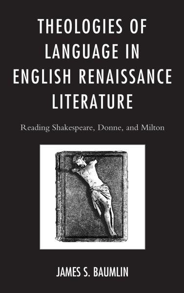 Theologies of language in English renaissance literature : reading Shakespeare, Donne, and Milton / James S. Baumlin.
