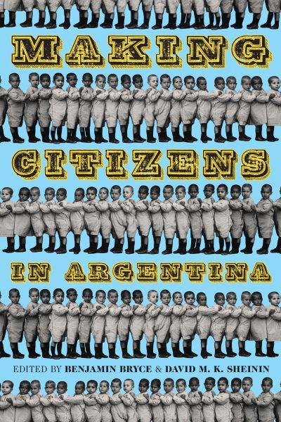 Making citizens in Argentina / edited by Benjamin Bryce and David M.K. Sheinin.