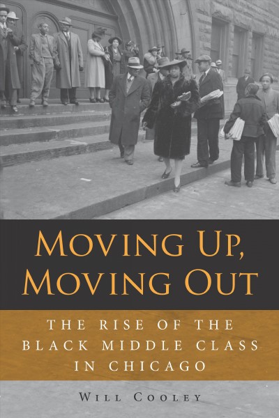 Moving up, moving out. The rise of the black middle class in Chicago / will Cooley.