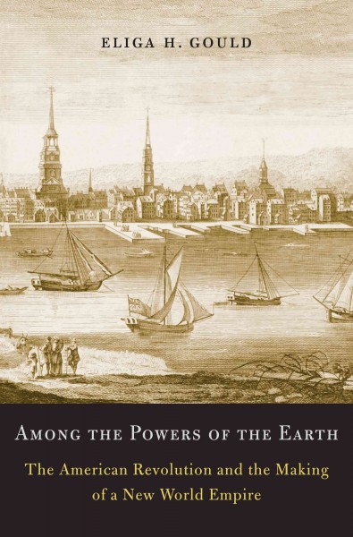 Among the powers of the earth : the American Revolution and the making of a new world empire / Eliga H. Gould.