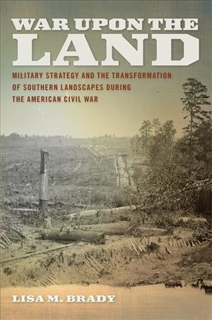 War upon the land : military strategy and the transformation of southern landscapes during the American Civil War / Lisa M. Brady.