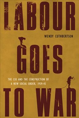 Labour goes to war : the CIO and the people's war, and the construction of a new social order, 1939-45 / Wendy Cuthbertson.