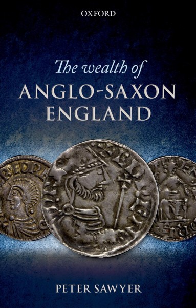 The wealth of Anglo-Saxon England : based on the Ford Lectures delivered in the University of Oxford in Hilary Term 1993 / Peter Sawyer.
