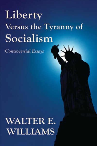 Liberty versus the tyranny of socialism : controversial essays / Walter E. Williams.