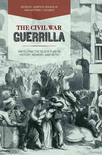 The Civil War guerrilla : unfolding the black flag in history, memory, and myth / edited by Joseph M. Beilein Jr. and Matthew C. Hulbert.