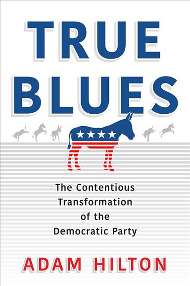 True blues : the contentious transformation of the Democratic Party / Adam Hilton.