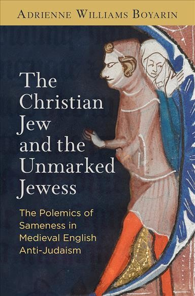 The Christian Jew and the Unmarked Jewess : the Polemics of Sameness in Medieval English Anti-Judaism / Adrienne Williams Boyarin.