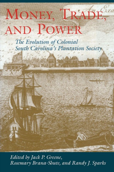Money, trade, and power : the evolution of colonial South Carolina's plantation society / edited by Jack P. Greene, Rosemary Brana-Shute, and Randy J. Sparks.
