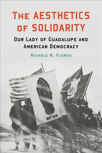 The Aesthetics of Solidarity Our Lady of Guadalupe and American Democracy / Nichole M. Flores.