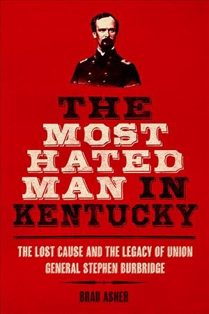 The Most Hated Man in Kentucky The Lost Cause and the Legacy of Union General Stephen Burbridge / Brad Asher.