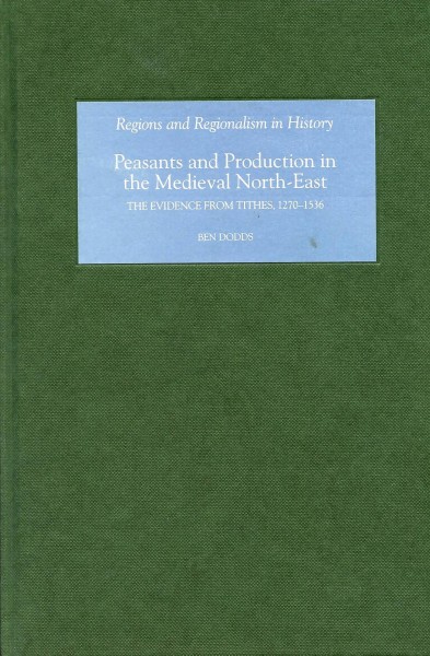 Peasants and production in the medieval North-East : the evidence from Tithes, 1270-1536 / Ben Dodds.