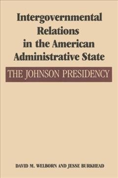 Intergovernmental relations in the American administrative state : the Johnson presidency / by David M. Welborn and Jesse Burkhead.