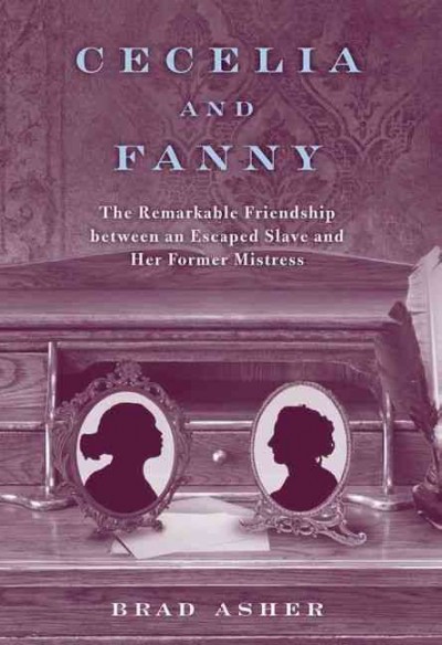 Cecelia and Fanny : the remarkable friendship between an escaped slave and her former mistress / Brad Asher.