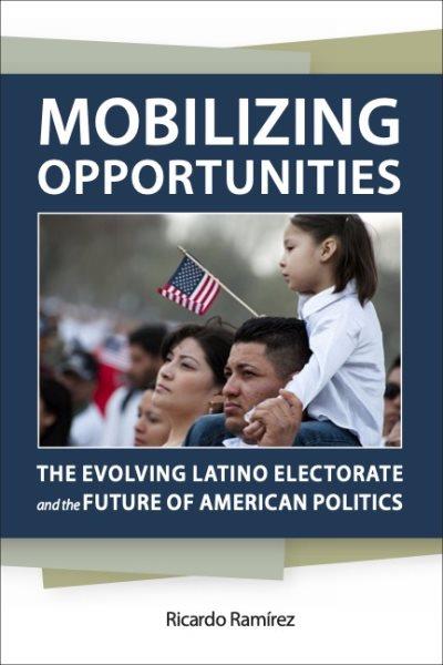 Mobilizing opportunities : the evolving Latino electorate and the future of American politics / Ricardo Ram&#xFFFD;irez.
