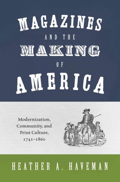 Magazines and the making of America : modernization, community, and print culture, 1741-1860 / Heather A. Haveman.