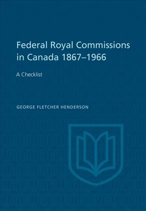 Federal royal commissions in Canada, 1867-1966 : a checklist / George Fletcher Henderson.