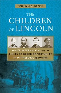 The children of Lincoln : white paternalism and the limits of black opportunity in Minnesota, 1860-1876 / William D. Green.