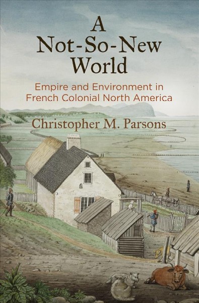 A not-so-new world : empire and environment in French colonial North America / Christopher M. Parsons.