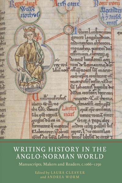 Writing history in the Anglo-Norman world : manuscripts, makers and readers, c.1066-c.1250 / edited by Laura Cleaver and Andrea Worm
