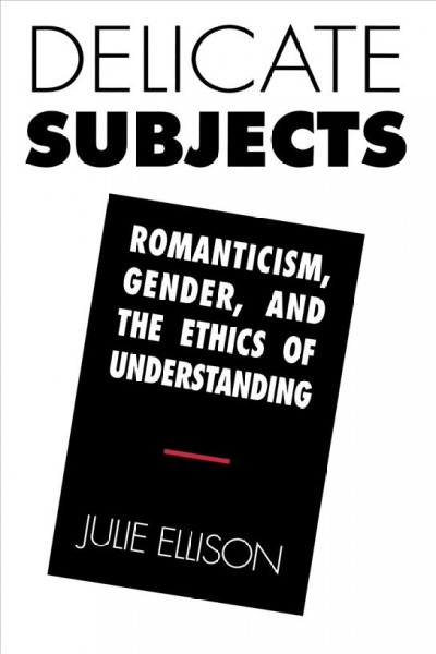 Delicate subjects : romanticism, gender, and the ethics of understanding / Julie Ellison.