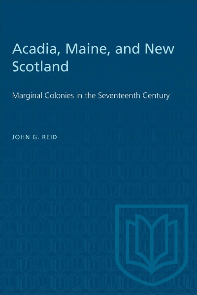 Acadia, Maine, and New Scotland : marginal colonies in the seventeenth century / John G. Reid.