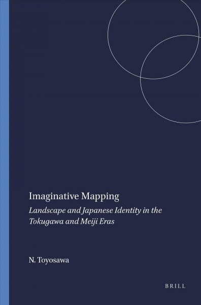 Imaginative mapping : landscape and Japanese identity in the Tokugawa and Meiji eras / Nobuko Toyosawa.