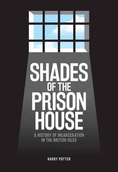 Shades of the prison house : a history of incarceration in the British Isles / Harry Potter.