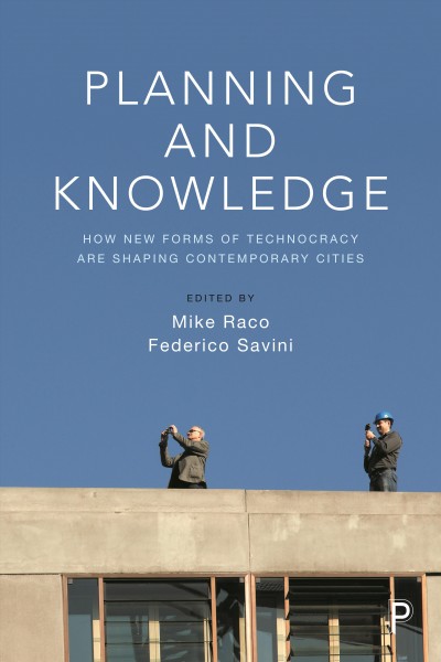 Planning and knowledge : how new forms of technocracy are shaping contemporary cities / edited by Mike Raco and Federico Savini.