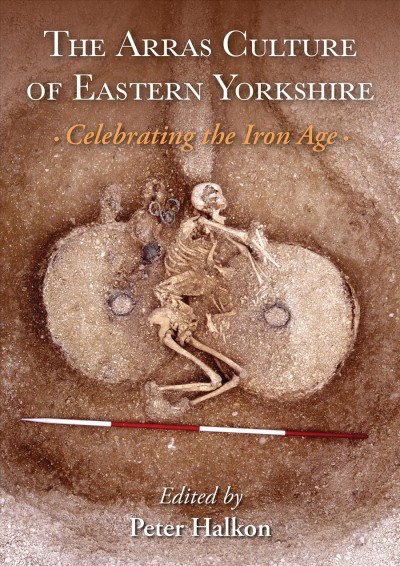 The Arras culture of eastern Yorkshire proceedings of "Arras 200 - celebrating the Iron Age" / edited by Peter Halkon.