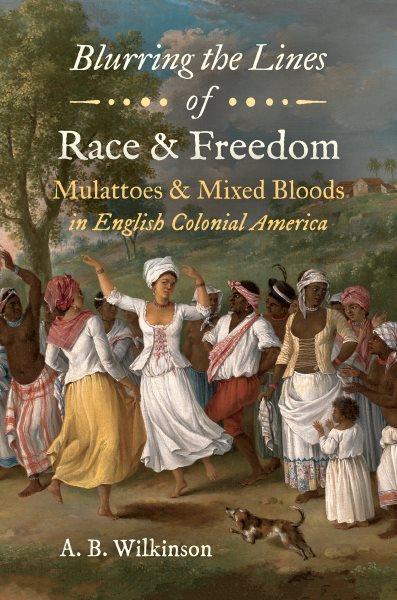 Blurring the lines of race and freedom : Mulattoes and mixed bloods in English colonial America / A.B. Wilkinson.