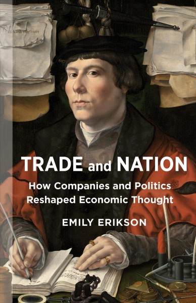 Trade and nation : how companies and politics reshaped economic thought / Emily Erikson.