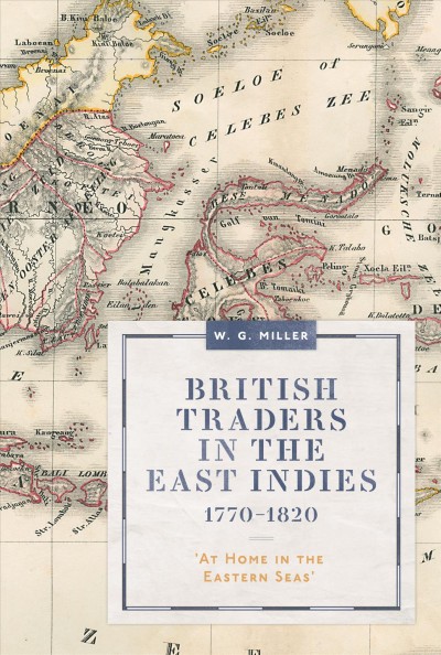 British traders in the East Indies, 1770-1820 : 'at home in the Eastern Seas' / W.G. Miller.