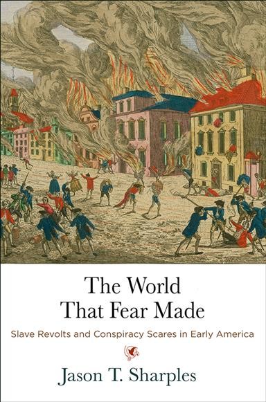 The world that fear made : slave revolts and conspiracy scares in early America / Jason T. Sharples.