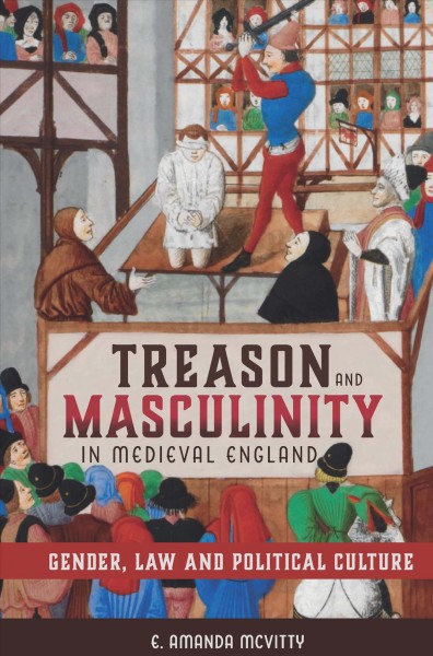 Treason and masculinity in medieval England : gender, law and political culture / E. Amanda McVitty.
