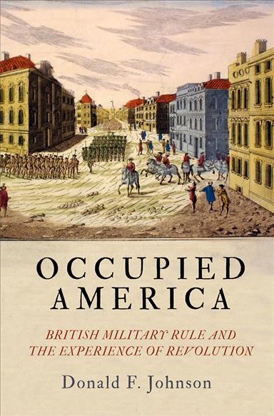 Occupied America : British military rule and the experience of revolution / Donald F. Johnson.