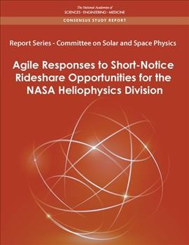 Report Series - Committee on Solar and Space Physics [electronic resource] : Agile Responses to Short-Notice Rideshare Opportunities for the NASA Heliophysics Division.