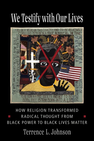 We testify with our lives : religion transformed radical thought from black power to Black Lives Matter / Terrence L. Johnson.