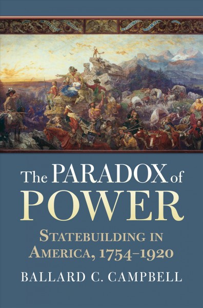 The paradox of power : statebuilding in America, 1754-1920 / Ballard C. Campbell.